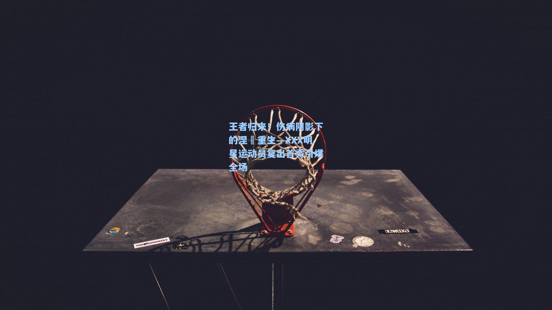 王者归来！伤病阴影下的涅槃重生—XXX明星运动员复出首秀引爆全场