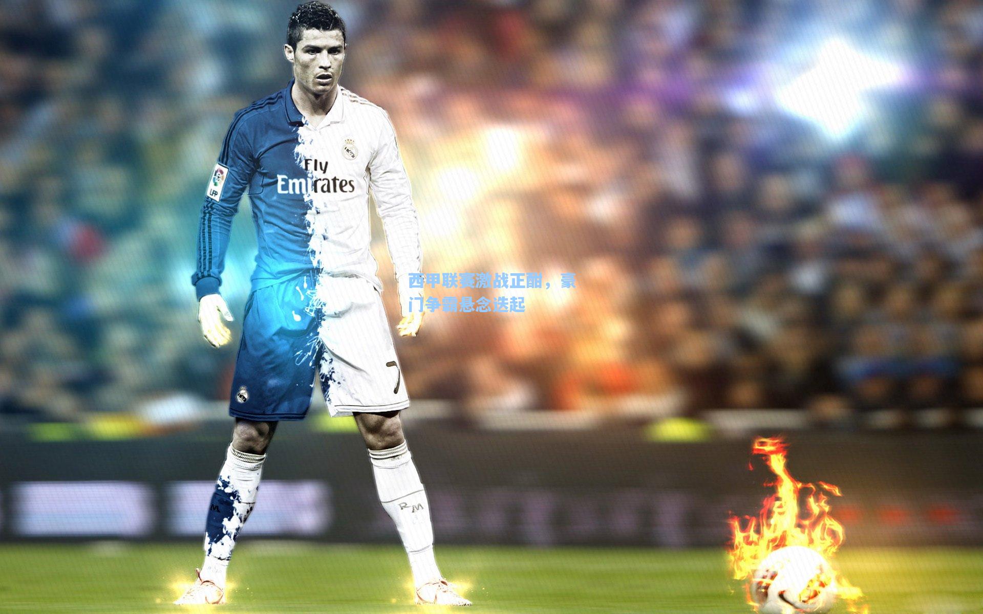 西甲联赛激战正酣，豪门争霸悬念迭起